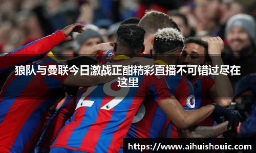 狼队与曼联今日激战正酣精彩直播不可错过尽在这里