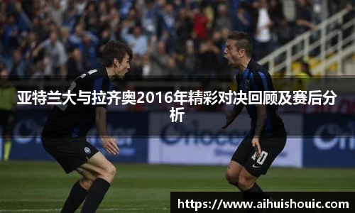 亚特兰大与拉齐奥2016年精彩对决回顾及赛后分析